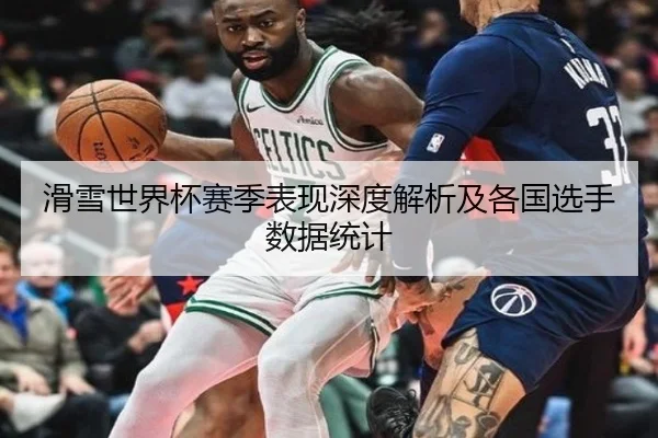 滑雪世界杯赛季表现深度解析及各国选手数据统计